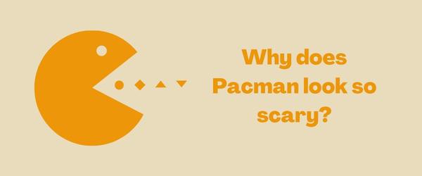 Why does Pacman look so scary?
